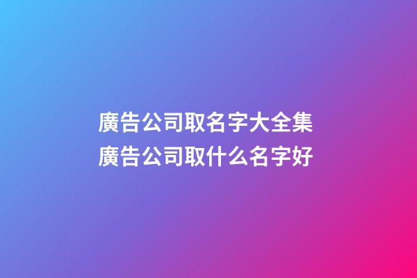 廣告公司取名字大全集 廣告公司取什么名字好